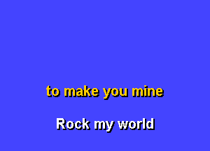 to make you mine

Rock my world