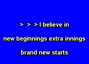 t- I believe in

new beginnings extra innings

brand new starts