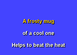 A frosty mug

of a cool one

Helps to beat the heat
