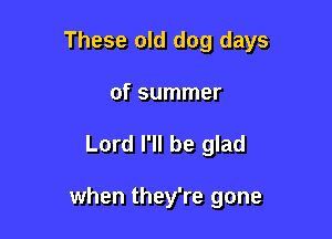 These old dog days
of summer

Lord I'll be glad

when they're gone