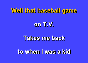 Well that baseball game

on T.V.
Takes me back

to when l was a kid