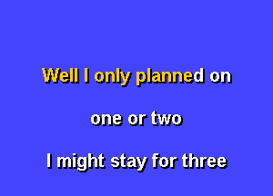 Well I only planned on

one or two

I might stay for three