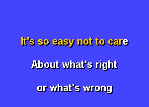 It's so easy not to care

About what's right

or what's wrong