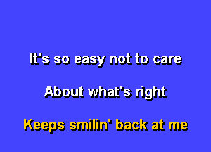 It's so easy not to care

About what's right

Keeps smilin' back at me