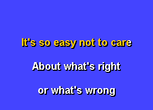 It's so easy not to care

About what's right

or what's wrong