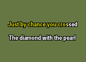 Just by chance you crossed

The diamond with the pearl