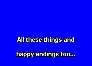 All these things and

happy endings too...