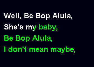 Well, Be Bop Alula,
She's my baby,

Be Bop Alula,
I don't mean maybe,