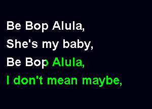 Be Bop Alula,
She's my baby,

Be Bop Alula,
I don't mean maybe,