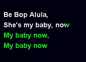 Be Bop Alula,
She's my baby, now

My baby now,
My baby now