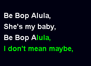 Be Bop Alula,
She's my baby,

Be Bop Alula,
I don't mean maybe,