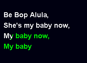 Be Bop Alula,
She's my baby now,

My baby now,
My baby