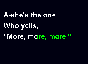 A-she's the one
Who yells,

More, more, more!