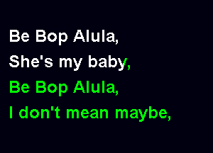 Be Bop Alula,
She's my baby,

Be Bop Alula,
I don't mean maybe,