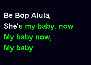 Be Bop Alula,
She's my baby, now

My baby now,
My baby