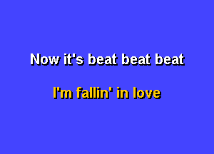 Now it's beat beat beat

I'm fallin' in love