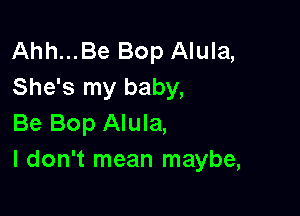 Ahh...Be Bop Alula,
She's my baby,

Be Bop Alula,
I don't mean maybe,