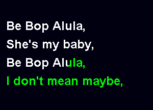 Be Bop Alula,
She's my baby,

Be Bop Alula,
I don't mean maybe,