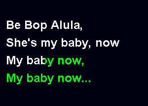 Be Bop Alula,
She's my baby, now

My baby now,
My baby now...