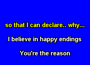 so that I can declare.. why...

I believe in happy endings

You're the reason