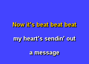 Now it's beat beat beat

my heart's sendin' out

a message