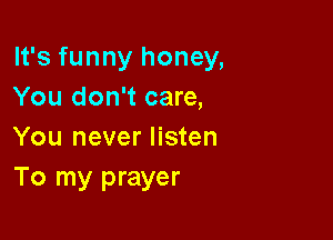 It's funny honey,
You don't care,

You never listen
To my prayer