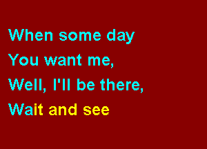 When some day
You want me,

Well, I'll be there,
Wait and see