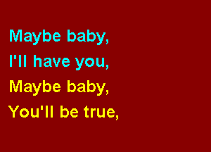 Maybe baby,
I'll have you,

Maybe baby,
You'll be true,