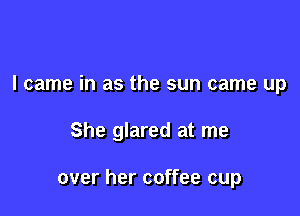 I came in as the sun came up

She glared at me

over her coffee cup