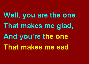 Well, you are the one
That makes me glad,

And you're the one
That makes me sad