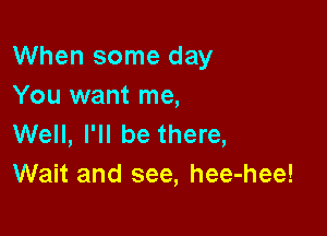 When some day
You want me,

Well, I'll be there,
Wait and see, hee-hee!