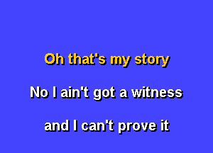 Oh that's my story

No I ain't got a witness

and I can't prove it