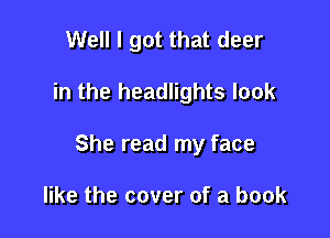 Well I got that deer

in the headlights look

She read my face

like the cover of a book