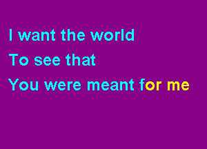 I want the world
To see that

You were meant for me