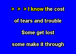 t- r. .v I know the cost
of tears and trouble

Some get lost

some make it through