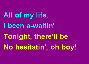 All of my life,
I been a-waitin'

Tonight, there'll be
No hesitatin', oh boy!