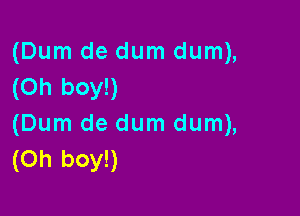 (Dum de dum dum),
(Oh boy!)

(Dum de dum dum),
(Oh boy!)