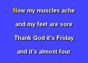 Now my muscles ache

and my feet are sore

Thank God it's Friday

and it's almost four