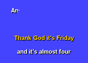 Thank God it's Friday

and it's almost four