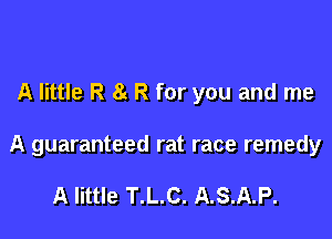 A little R 8g R for you and me

A guaranteed rat race remedy

A little T.L.C. A.S.A.P.