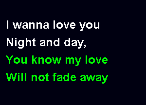 I wanna love you
Night and day,

You know my love
Will not fade away