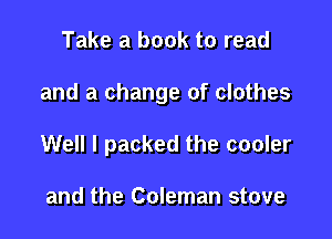 Take a book to read

and a change of clothes

Well I packed the cooler

and the Coleman stove