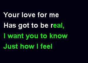 Your love for me
Has got to be real,

I want you to know
Just how I feel