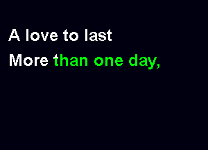 A love to last
More than one day,