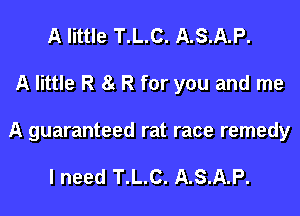 A little T.L.C. A.S.A.P.

A little R 8g R for you and me

A guaranteed rat race remedy

I need T.L.C. A.S.A.P.