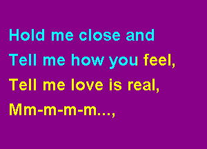 Hold me close and
Tell me how you feel,

Tell me love is real,
Mm-m-m-m...,