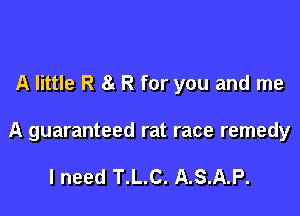 A little R 8g R for you and me

A guaranteed rat race remedy

I need T.L.C. A.S.A.P.