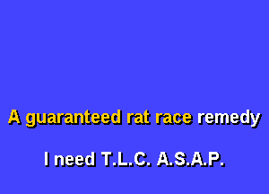 A guaranteed rat race remedy

I need T.L.C. A.S.A.P.