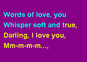 Words of love, you
Whisper soft and true,

Darling, I love you,
Mm-m-m-m...,