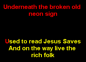 Underneath the broken old
neon sign

Used to read Jesus Saves
And on the way live the
rich folk